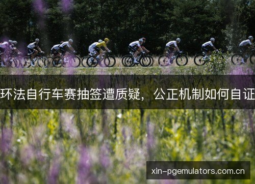 环法自行车赛抽签遭质疑，公正机制如何自证